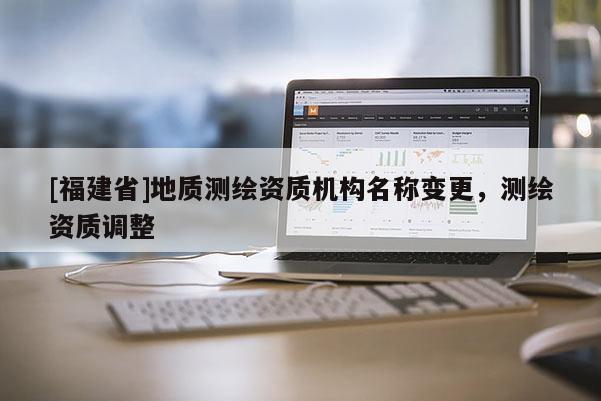 [福建省]地質測繪資質機構名稱變更，測繪資質調整