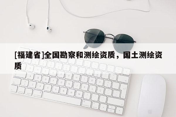 [福建省]全國勘察和測繪資質(zhì)，國土測繪資質(zhì)