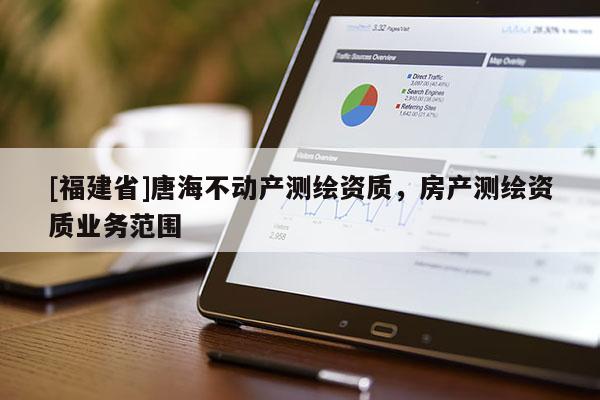 [福建省]唐海不動產測繪資質，房產測繪資質業務范圍