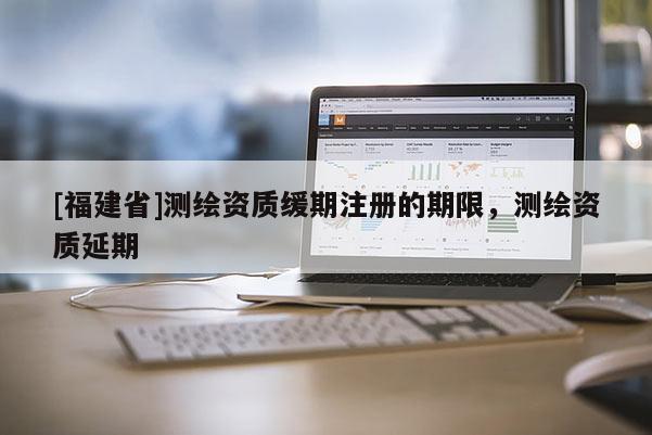 [福建省]測繪資質緩期注冊的期限，測繪資質延期