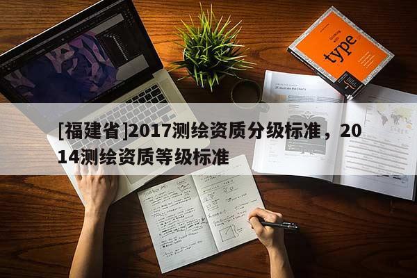 [福建省]2017測繪資質分級標準，2014測繪資質等級標準