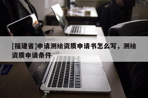 [福建省]申請測繪資質申請書怎么寫，測繪資質申請條件