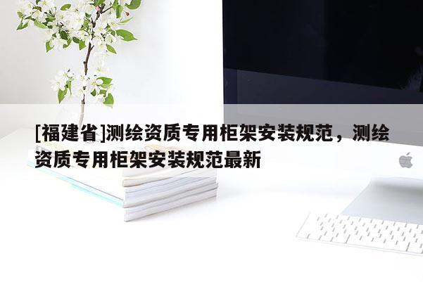 [福建省]測繪資質專用柜架安裝規范，測繪資質專用柜架安裝規范最新