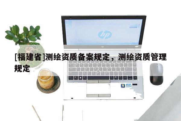 [福建省]測繪資質備案規定，測繪資質管理規定