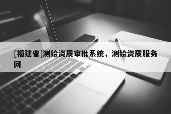 [福建省]測繪資質審批系統，測繪資質服務網