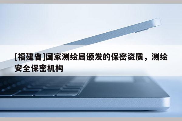 [福建省]國家測繪局頒發(fā)的保密資質(zhì)，測繪安全保密機構(gòu)