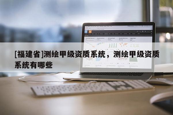 [福建省]測繪甲級資質系統，測繪甲級資質系統有哪些