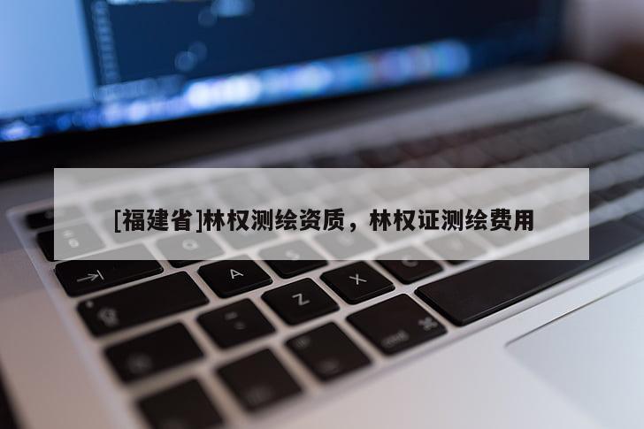 [福建省]林權(quán)測(cè)繪資質(zhì)，林權(quán)證測(cè)繪費(fèi)用