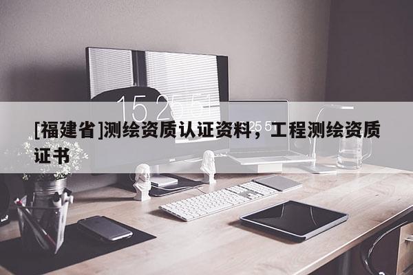 [福建省]測繪資質認證資料，工程測繪資質證書
