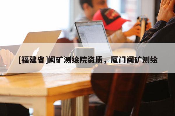 [福建省]閩礦測(cè)繪院資質(zhì)，廈門閩礦測(cè)繪