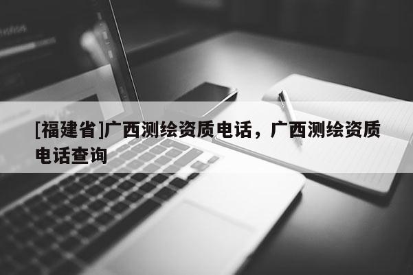 [福建省]廣西測繪資質電話，廣西測繪資質電話查詢