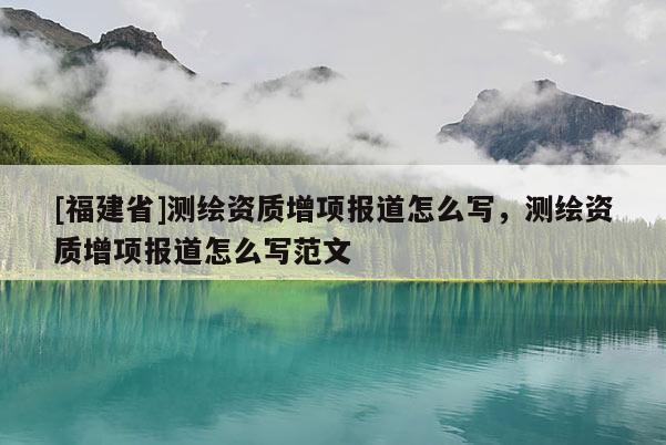 [福建省]測繪資質(zhì)增項報道怎么寫，測繪資質(zhì)增項報道怎么寫范文