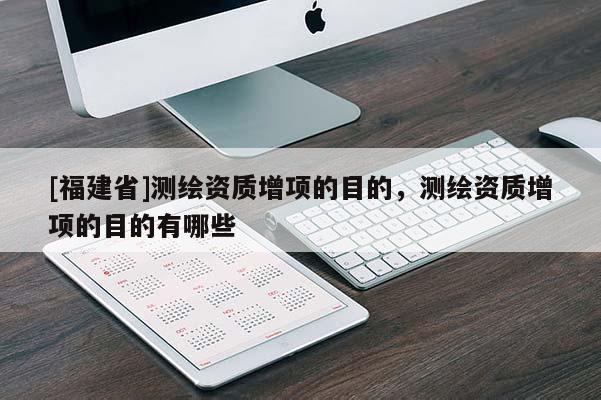 [福建省]測繪資質增項的目的，測繪資質增項的目的有哪些