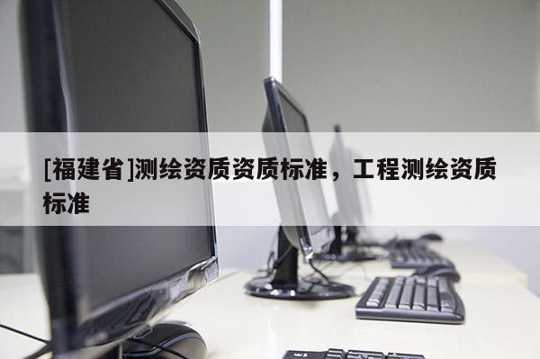 [福建省]測繪資質資質標準，工程測繪資質標準
