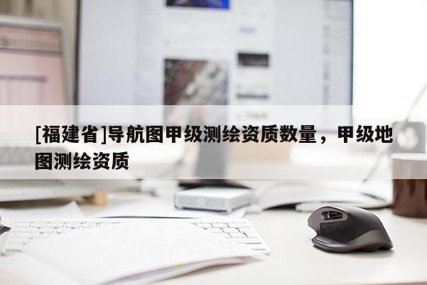 [福建省]導航圖甲級測繪資質數量，甲級地圖測繪資質