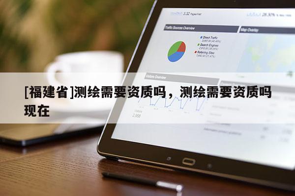[福建省]測繪需要資質嗎，測繪需要資質嗎現在