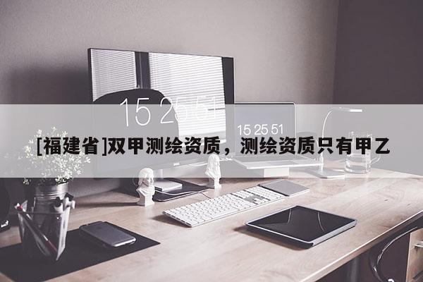 [福建省]雙甲測繪資質，測繪資質只有甲乙