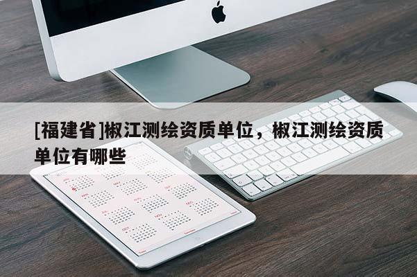 [福建省]椒江測繪資質(zhì)單位，椒江測繪資質(zhì)單位有哪些