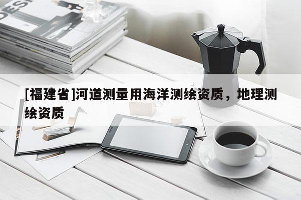 [福建省]河道測量用海洋測繪資質，地理測繪資質
