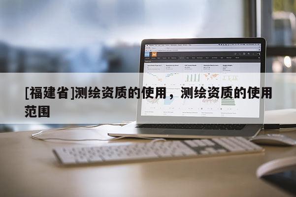 [福建省]測繪資質的使用，測繪資質的使用范圍