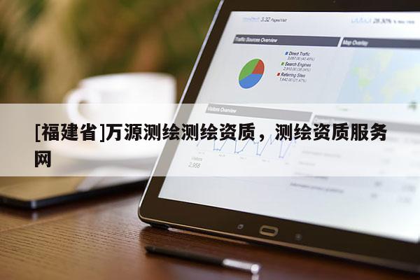 [福建省]萬源測繪測繪資質(zhì)，測繪資質(zhì)服務(wù)網(wǎng)