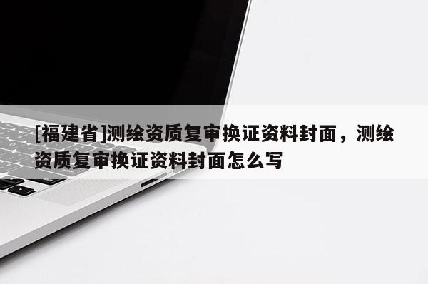 [福建省]測繪資質復審換證資料封面，測繪資質復審換證資料封面怎么寫