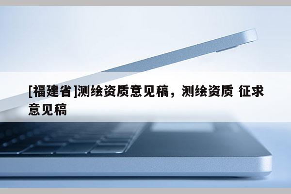 [福建省]測繪資質意見稿，測繪資質 征求意見稿
