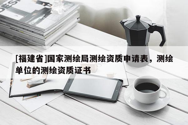 [福建省]國家測繪局測繪資質申請表，測繪單位的測繪資質證書