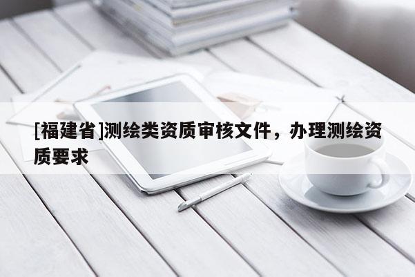 [福建省]測繪類資質審核文件，辦理測繪資質要求
