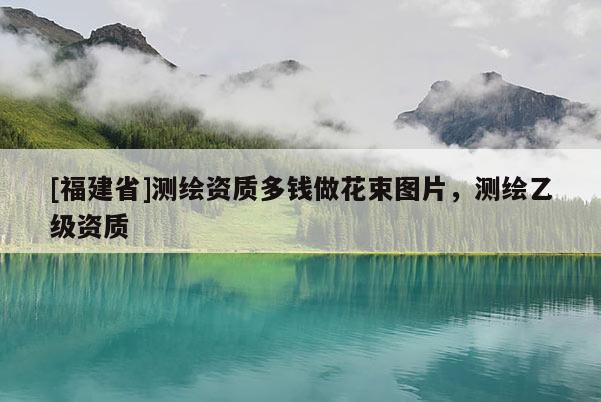 [福建省]測繪資質多錢做花束圖片，測繪乙級資質