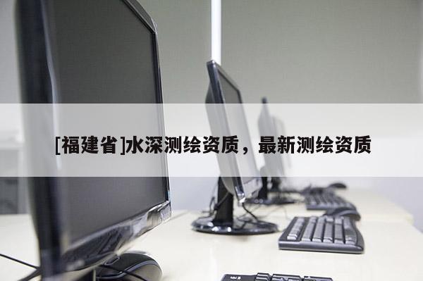 [福建省]水深測繪資質，最新測繪資質