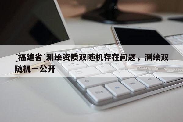 [福建省]測繪資質雙隨機存在問題，測繪雙隨機一公開