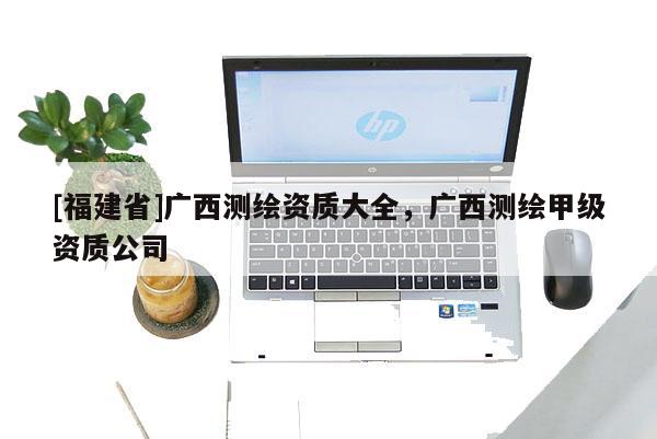 [福建省]廣西測繪資質大全，廣西測繪甲級資質公司