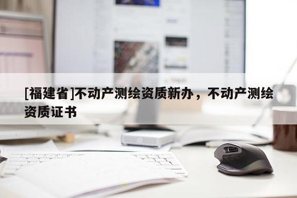 [福建省]不動產測繪資質新辦，不動產測繪資質證書