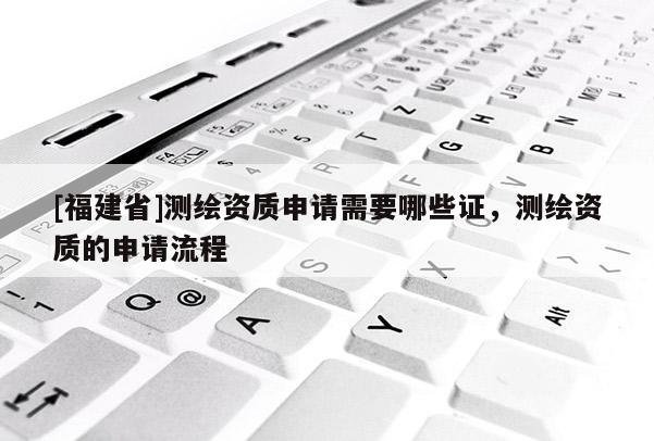 [福建省]測繪資質申請需要哪些證，測繪資質的申請流程