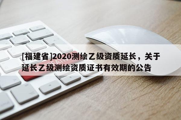 [福建省]2020測繪乙級資質延長，關于延長乙級測繪資質證書有效期的公告