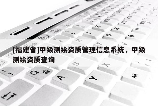 [福建省]甲級測繪資質管理信息系統，甲級測繪資質查詢