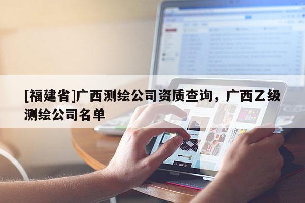 [福建省]廣西測繪公司資質查詢，廣西乙級測繪公司名單