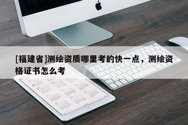 [福建省]測繪資質哪里考的快一點，測繪資格證書怎么考