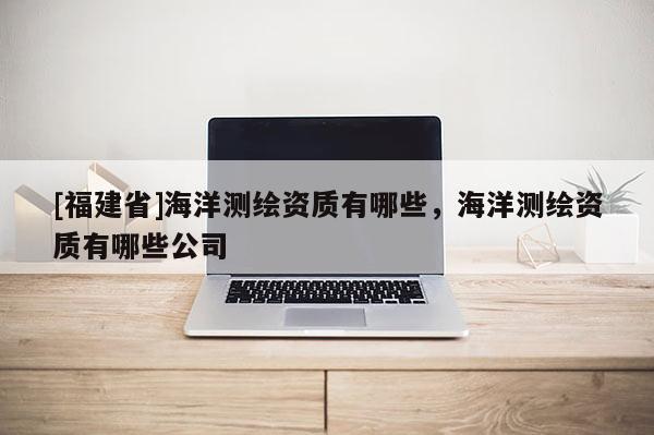 [福建省]海洋測繪資質有哪些，海洋測繪資質有哪些公司