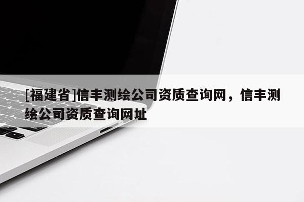 [福建省]信豐測繪公司資質查詢網，信豐測繪公司資質查詢網址