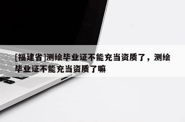 [福建省]測繪畢業(yè)證不能充當資質(zhì)了，測繪畢業(yè)證不能充當資質(zhì)了嘛