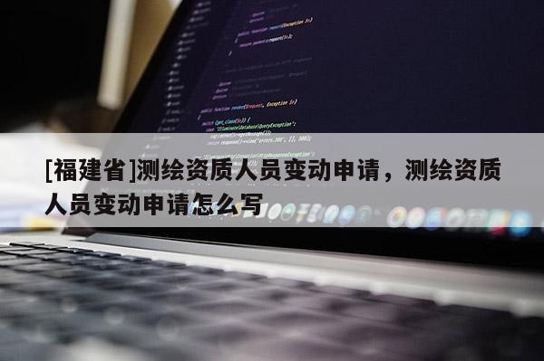 [福建省]測繪資質人員變動申請，測繪資質人員變動申請怎么寫