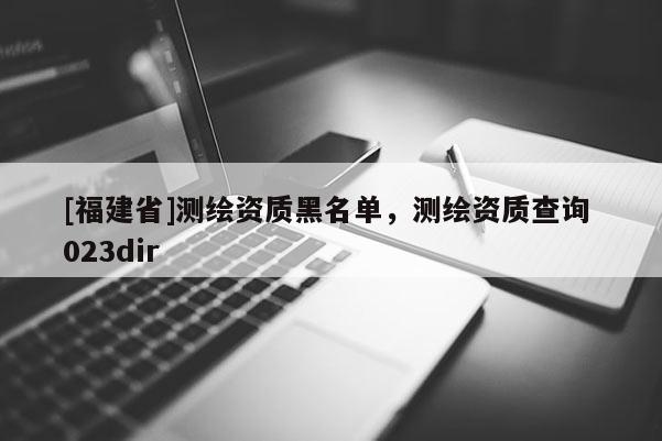 [福建省]測繪資質黑名單，測繪資質查詢 023dir