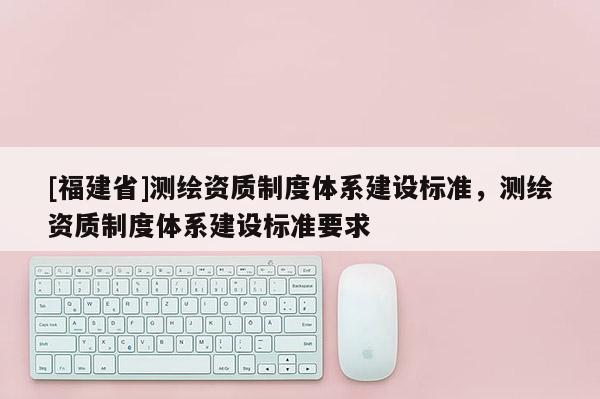 [福建省]測繪資質制度體系建設標準，測繪資質制度體系建設標準要求