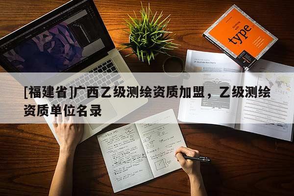 [福建省]廣西乙級測繪資質加盟，乙級測繪資質單位名錄