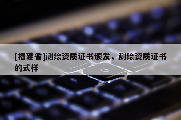 [福建省]測繪資質(zhì)證書頒發(fā)，測繪資質(zhì)證書的式樣