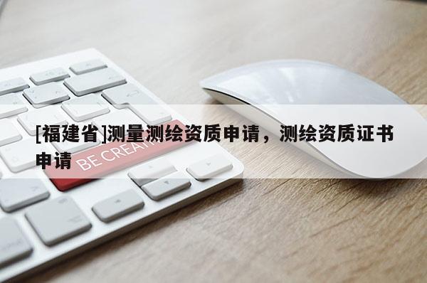 [福建省]測量測繪資質(zhì)申請，測繪資質(zhì)證書申請