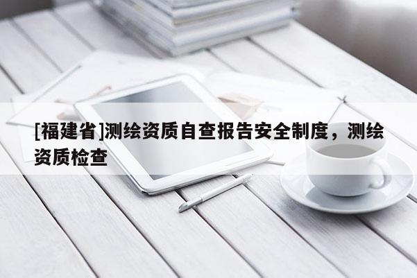 [福建省]測繪資質自查報告安全制度，測繪資質檢查