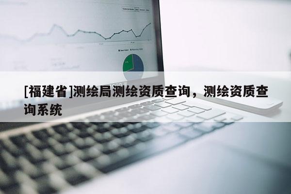 [福建省]測繪局測繪資質(zhì)查詢，測繪資質(zhì)查詢系統(tǒng)